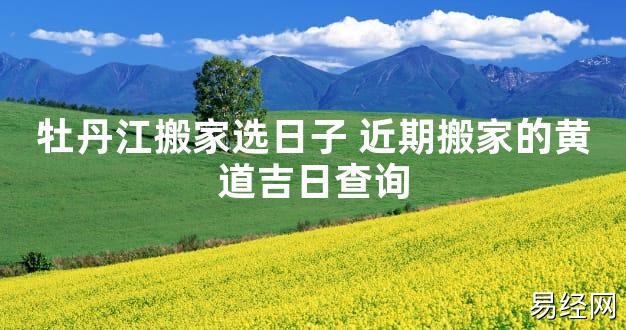 【2024最新风水】牡丹江搬家选日子 近期搬家的黄道吉日查询【好运风水】